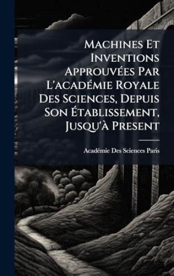 Machines Et Inventions ApprouvÃ(c)es Par L'acadÃ(c)mie Royale Des Sciences, Depuis Son Ã?tablissement, Jusqu'Ã Present