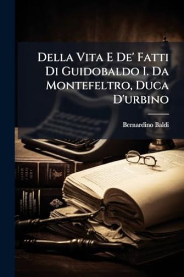 Della Vita E De' Fatti Di Guidobaldo I. Da Montefeltro, Duca D'urbino