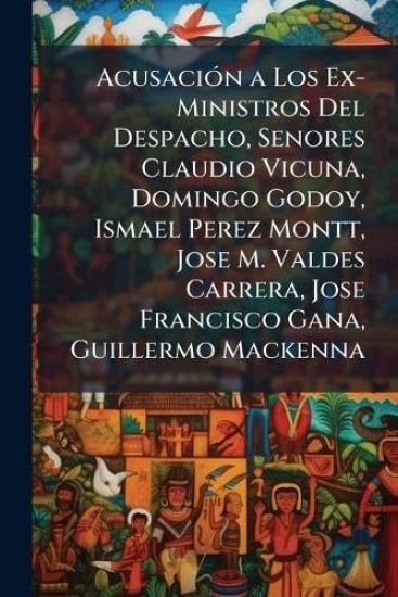AcusaciÃ3n a Los Ex-Ministros Del Despacho, Senores Claudio Vicuna, Domingo Godoy, Ismael Perez Montt, Jose M. Valdes Carrera, Jose Francisco Gana, Guillermo Mackenna