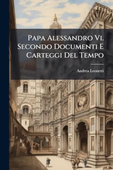 Papa Alessandro Vi. Secondo Documenti E Carteggi Del Tempo