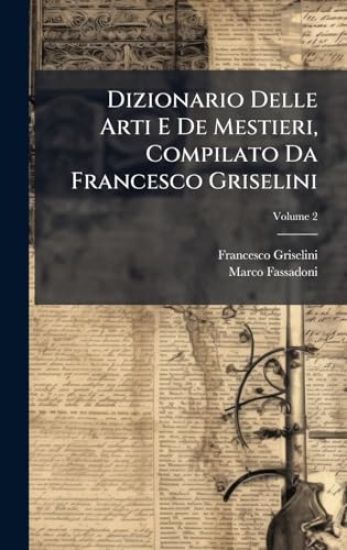 Dizionario Delle Arti E De Mestieri, Compilato Da Francesco Griselini