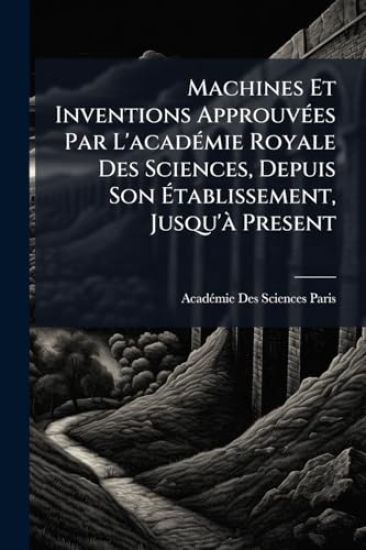 Machines Et Inventions ApprouvÃ(c)es Par L'acadÃ(c)mie Royale Des Sciences, Depuis Son Ã?tablissement, Jusqu'Ã Present