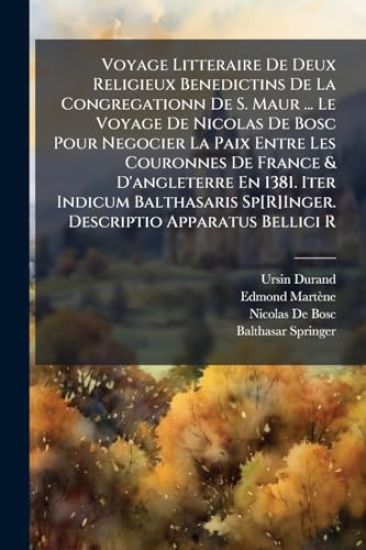 Voyage Litteraire De Deux Religieux Benedictins De La Congregationn De S. Maur ... Le Voyage De Nicolas De Bosc Pour Negocier La Paix Entre Les Couronnes De France & D'angleterre En 1381. Iter Indicum Balthasaris Sp[R]Inger. Descriptio Apparatus Bellici R