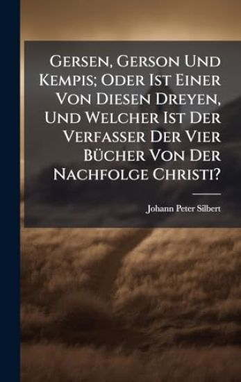 Gersen, Gerson Und Kempis; Oder Ist Einer Von Diesen Dreyen, Und Welcher Ist Der Verfasser Der Vier BÃ1/4cher Von Der Nachfolge Christi?