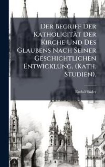 Der Begriff Der Katholicität Der Kirche Und Des Glaubens Nach Seiner Geschichtlichen Entwicklung. (Kath. Studien).