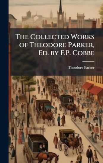 The Collected Works of Theodore Parker, Ed. by F.P. Cobbe