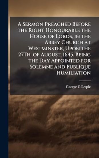 A Sermon Preached Before the Right Honourable the House of Lords, in the Abbey Church at Westminster, Upon the 27Th. of August, 1645. Being the Day Appointed for Solemne and Publique Humiliation