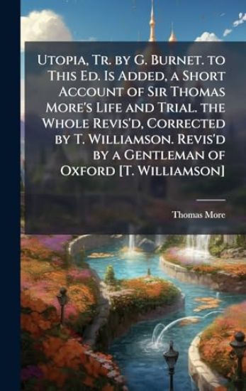 Utopia, Tr. by G. Burnet. to This Ed. Is Added, a Short Account of Sir Thomas More's Life and Trial. the Whole Revis'd, Corrected by T. Williamson. Revis'd by a Gentleman of Oxford [T. Williamson]