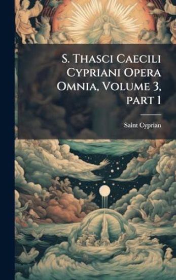 S. Thasci Caecili Cypriani Opera Omnia, Volume 3, part 1