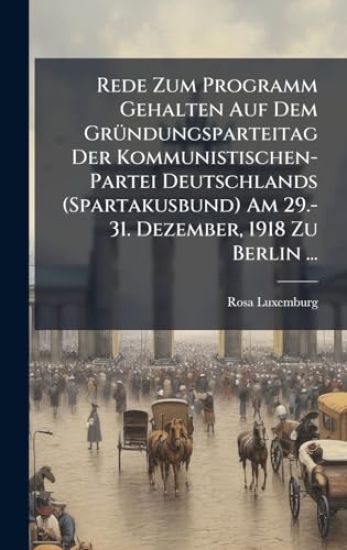 Rede Zum Programm Gehalten Auf Dem GrÃ1/4ndungsparteitag Der Kommunistischen-Partei Deutschlands (Spartakusbund) Am 29.-31. Dezember, 1918 Zu Berlin ...
