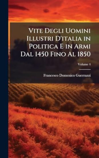 Vite Degli Uomini Illustri D'italia in Politica E in Armi Dal 1450 Fino Al 1850
