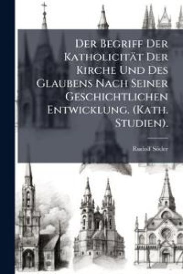 Der Begriff Der Katholicität Der Kirche Und Des Glaubens Nach Seiner Geschichtlichen Entwicklung. (Kath. Studien).