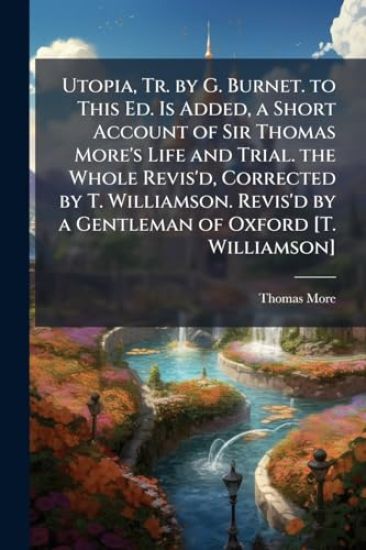 Utopia, Tr. by G. Burnet. to This Ed. Is Added, a Short Account of Sir Thomas More's Life and Trial. the Whole Revis'd, Corrected by T. Williamson. Revis'd by a Gentleman of Oxford [T. Williamson]