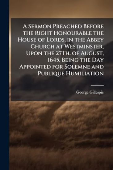 A Sermon Preached Before the Right Honourable the House of Lords, in the Abbey Church at Westminster, Upon the 27Th. of August, 1645. Being the Day Appointed for Solemne and Publique Humiliation