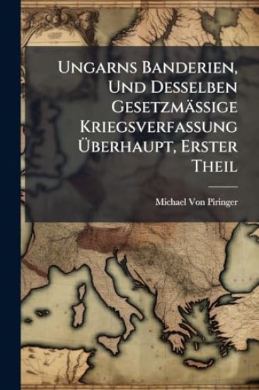 Ungarns Banderien, Und Desselben Gesetzmässige Kriegsverfassung Ã?berhaupt, Erster Theil