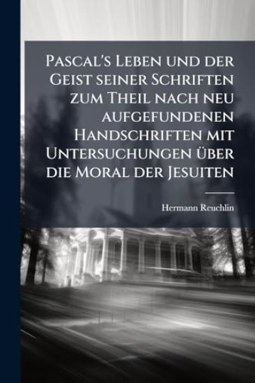 Pascal's Leben und der Geist seiner Schriften zum Theil nach neu aufgefundenen Handschriften mit Untersuchungen Ã1/4ber die Moral der Jesuiten