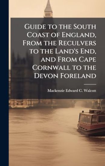 Guide to the South Coast of England, From the Reculvers to the Land's End, and From Cape Cornwall to the Devon Foreland