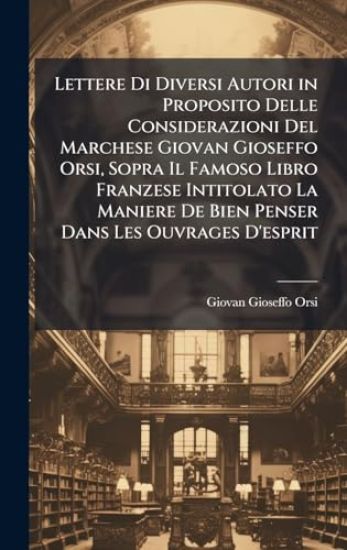 Lettere Di Diversi Autori in Proposito Delle Considerazioni Del Marchese Giovan Gioseffo Orsi, Sopra Il Famoso Libro Franzese Intitolato La Maniere De Bien Penser Dans Les Ouvrages D'esprit