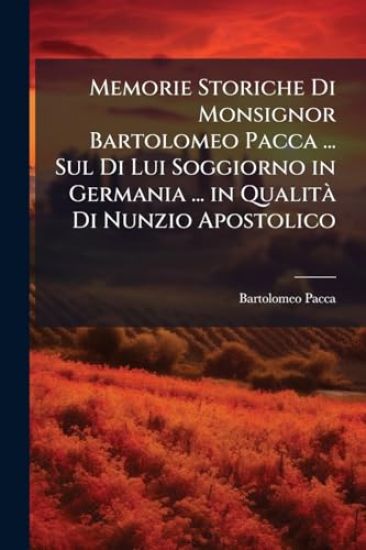 Memorie Storiche Di Monsignor Bartolomeo Pacca ... Sul Di Lui Soggiorno in Germania ... in QualitÃ Di Nunzio Apostolico