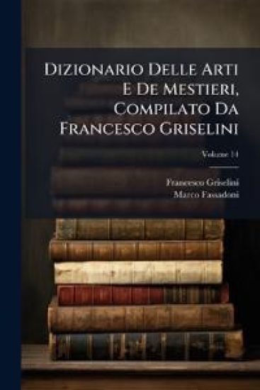 Dizionario Delle Arti E De Mestieri, Compilato Da Francesco Griselini