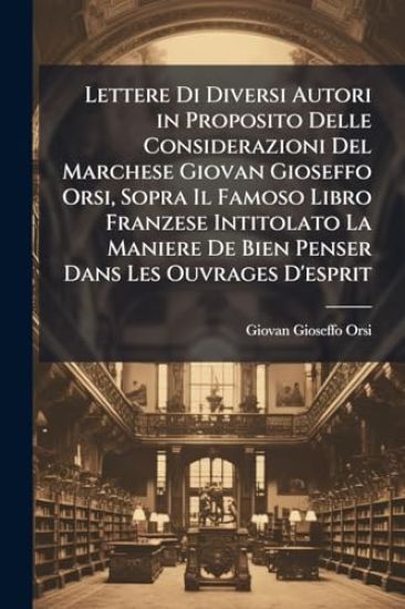 Lettere Di Diversi Autori in Proposito Delle Considerazioni Del Marchese Giovan Gioseffo Orsi, Sopra Il Famoso Libro Franzese Intitolato La Maniere De Bien Penser Dans Les Ouvrages D'esprit