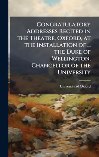 Congratulatory Addresses Recited in the Theatre, Oxford, at the Installation of ... the Duke of Wellington, Chancellor of the University