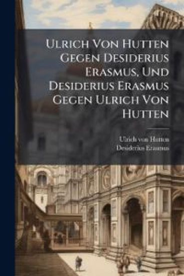Ulrich Von Hutten Gegen Desiderius Erasmus, Und Desiderius Erasmus Gegen Ulrich Von Hutten