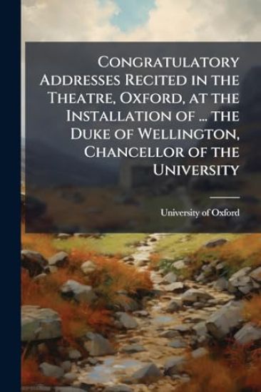 Congratulatory Addresses Recited in the Theatre, Oxford, at the Installation of ... the Duke of Wellington, Chancellor of the University
