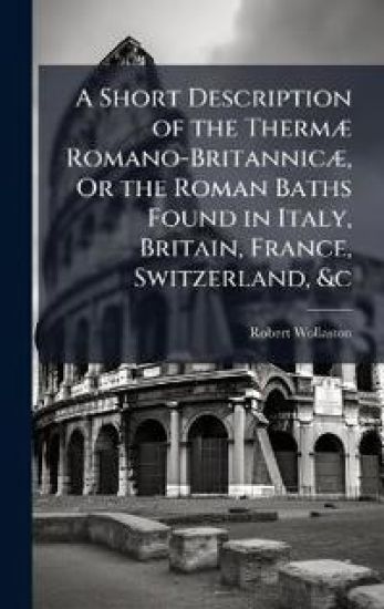 A Short Description of the ThermÃ] Romano-BritannicÃ], Or the Roman Baths Found in Italy, Britain, France, Switzerland, &c