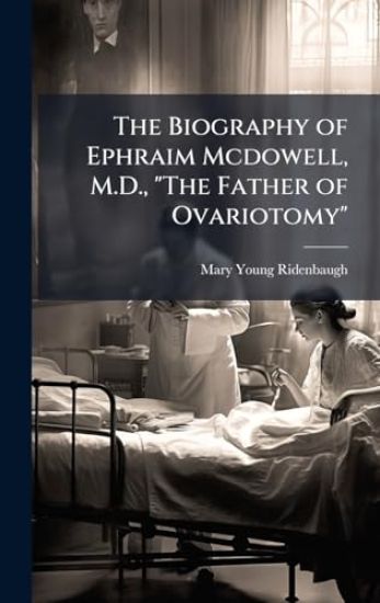 The Biography of Ephraim Mcdowell, M.D., "The Father of Ovariotomy"