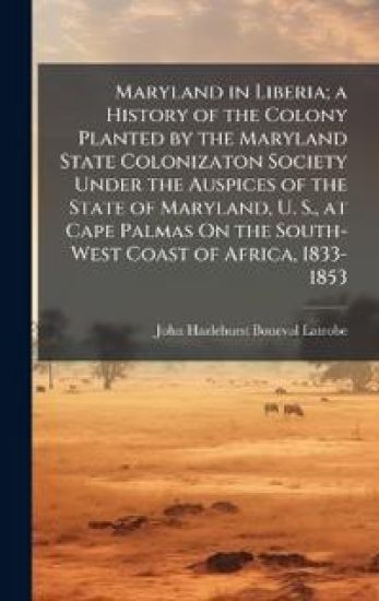 Maryland in Liberia; a History of the Colony Planted by the Maryland State Colonizaton Society Under the Auspices of the State of Maryland, U. S., at Cape Palmas On the South-West Coast of Africa, 1833-1853