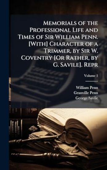 Memorials of the Professional Life and Times of Sir William Penn. [With] Character of a Trimmer, by Sir W. Coventry [Or Rather, by G. Savile]. Repr