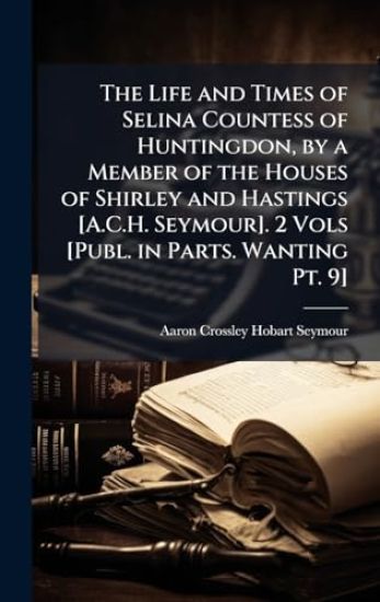 The Life and Times of Selina Countess of Huntingdon, by a Member of the Houses of Shirley and Hastings [A.C.H. Seymour]. 2 Vols [Publ. in Parts. Wanting Pt. 9]