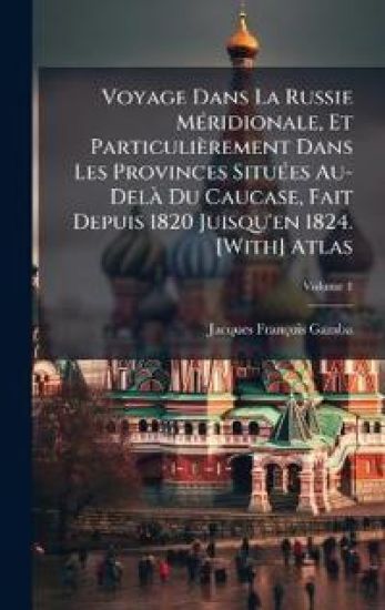Voyage Dans La Russie MÃ(c)ridionale, Et Particulièrement Dans Les Provinces SituÃ(c)es Au-DelÃ Du Caucase, Fait Depuis 1820 Juisqu'en 1824. [With] Atlas