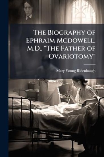 The Biography of Ephraim Mcdowell, M.D., "The Father of Ovariotomy"