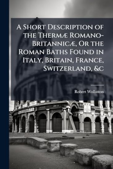 A Short Description of the ThermÃ] Romano-BritannicÃ], Or the Roman Baths Found in Italy, Britain, France, Switzerland, &c