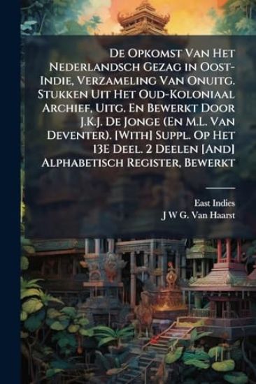 De Opkomst Van Het Nederlandsch Gezag in Oost-Indie, Verzameling Van Onuitg. Stukken Uit Het Oud-Koloniaal Archief, Uitg. En Bewerkt Door J.K.J. De Jonge (En M.L. Van Deventer). [With] Suppl. Op Het 13E Deel. 2 Deelen [And] Alphabetisch Register, Bewerkt