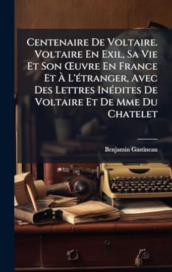 Centenaire De Voltaire. Voltaire En Exil, Sa Vie Et Son Å'uvre En France Et Ã? L'Ã(c)tranger, Avec Des Lettres InÃ(c)dites De Voltaire Et De Mme Du Chatelet
