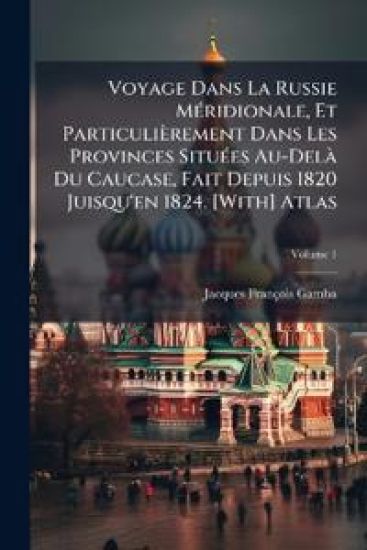 Voyage Dans La Russie MÃ(c)ridionale, Et Particulièrement Dans Les Provinces SituÃ(c)es Au-DelÃ Du Caucase, Fait Depuis 1820 Juisqu'en 1824. [With] Atlas