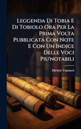 Leggenda Di Tobia E Di Tobiolo Ora Per La Prima Volta Pubblicata Con Note E Con Un Indice Delle Voci Piu'notabili