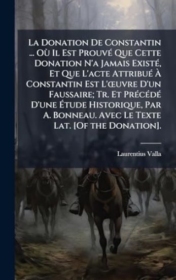 La Donation De Constantin ... OÃ¹ Il Est ProuvÃ(c) Que Cette Donation N'a Jamais ExistÃ(c), Et Que L'acte AttribuÃ(c) Ã? Constantin Est L'Å"uvre D'un Faussaire; Tr. Et PrÃ(c)cÃ(c)dÃ(c) D'une Ã?tude Historique, Par A. Bonneau. Avec Le Texte Lat. [Of