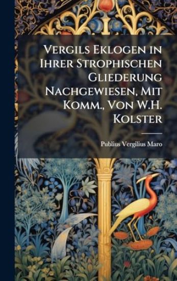 Vergils Eklogen in Ihrer Strophischen Gliederung Nachgewiesen, Mit Komm., Von W.H. Kolster