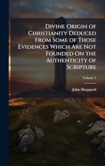 Divine Origin of Christianity Deduced From Some of Those Evidences Which Are Not Founded On the Authenticity of Scripture