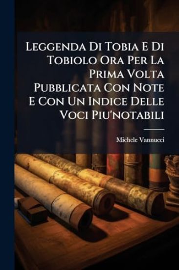 Leggenda Di Tobia E Di Tobiolo Ora Per La Prima Volta Pubblicata Con Note E Con Un Indice Delle Voci Piu'notabili