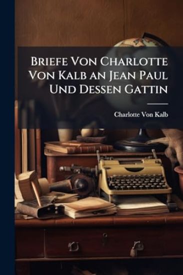 Briefe Von Charlotte Von Kalb an Jean Paul Und Dessen Gattin