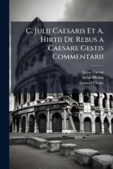 C. Julii Caesaris Et A. Hirtii De Rebus a Caesare Gestis Commentarii
