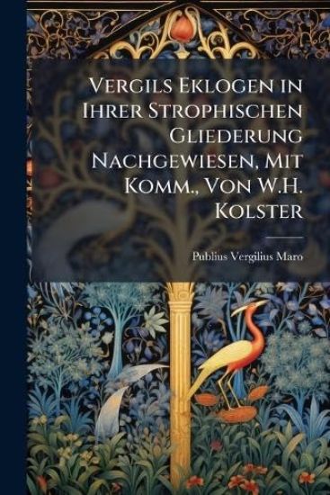 Vergils Eklogen in Ihrer Strophischen Gliederung Nachgewiesen, Mit Komm., Von W.H. Kolster