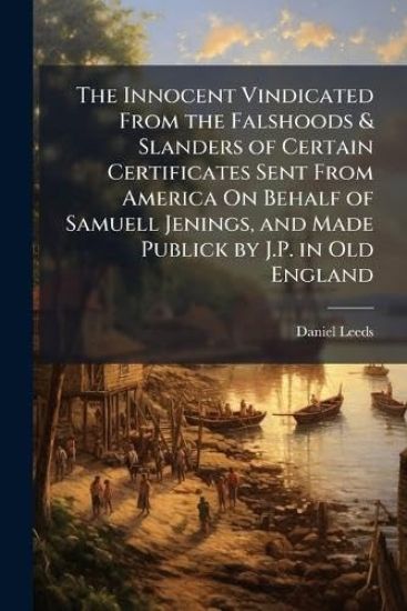 The Innocent Vindicated From the Falshoods & Slanders of Certain Certificates Sent From America On Behalf of Samuell Jenings, and Made Publick by J.P. in Old England