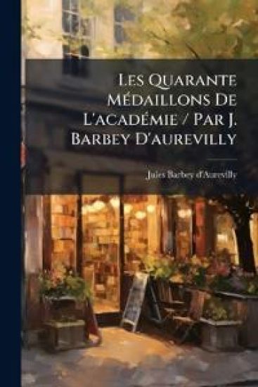 Les Quarante MÃ(c)daillons De L'acadÃ(c)mie / Par J. Barbey D'aurevilly