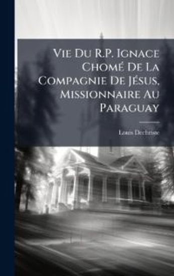 Vie Du R.P. Ignace ChomÃ(c) De La Compagnie De JÃ(c)sus, Missionnaire Au Paraguay